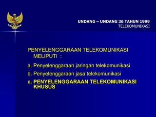 UNDANG – UNDANG 36 TAHUN 1999
TELEKOMUNIKASI
PENYELENGGARAAN TELEKOMUNIKASI
MELIPUTI :
a. Penyelenggaraan jaringan telekomunikasi
b. Penyelenggaraan jasa telekomunikasi
c. PENYELENGGARAAN TELEKOMUNIKASI
KHUSUS
 