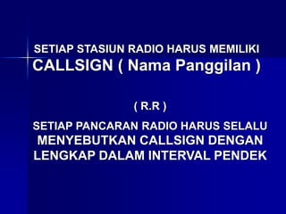SETIAP STASIUN RADIO HARUS MEMILIKI
CALLSIGN ( Nama Panggilan )
( R.R )
SETIAP PANCARAN RADIO HARUS SELALU
MENYEBUTKAN CALLSIGN DENGAN
LENGKAP DALAM INTERVAL PENDEK
 