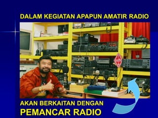 DALAM KEGIATAN APAPUN AMATIR RADIO
AKAN BERKAITAN DENGAN
PEMANCAR RADIO
 