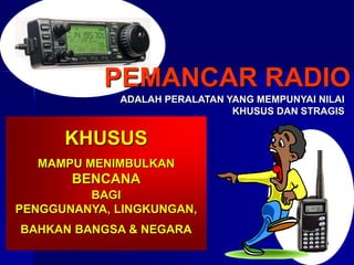 PEMANCAR RADIO
ADALAH PERALATAN YANG MEMPUNYAI NILAI
KHUSUS DAN STRAGIS
KHUSUS
MAMPU MENIMBULKAN
BENCANA
BAGI
PENGGUNANYA, LINGKUNGAN,
BAHKAN BANGSA & NEGARA
 