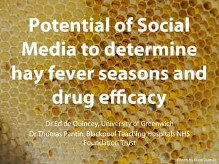 Potential of Social
Media to determine
hay fever seasons and
drug eﬃcacy
Dr Ed de Quincey, University of Greenwich
Dr Thomas Pantin, Blackpool Teaching Hospitals NHS
Foundation Trust
2nd GRF One Health Summit 2013

Photo by Maja Dumat

 