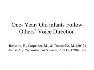 One- Year- Old infants Follow
    Others Voice Direction

Rossano, F., Carpenter, M., & Tomsaello, M. (2012).
Journal of Psychological Science, 23(11), 1298-1302.



                                       1
 