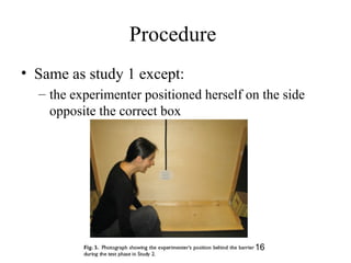 Procedure
? Same as study 1 except:
  C the experimenter positioned herself on the side
    opposite the correct box




                                         16
 