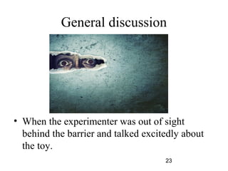 General discussion




? When the experimenter was out of sight
  behind the barrier and talked excitedly about
  the toy.
                                     23
 