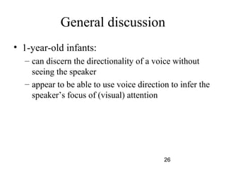 General discussion
? 1-year-old infants:
  C can discern the directionality of a voice without
    seeing the speaker
  C appear to be able to use voice direction to infer the
    speakers focus of (visual) attention




                                           26
 