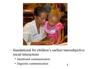 C foundational for childrens earliest intersubjective
  social interactions
   ? intentional communication
   ? linguistic communication            3
 