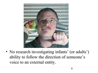 ? No research investigating infants (or adults)
  ability to follow the direction of someones
  voice to an external entity.
                                      5
 
