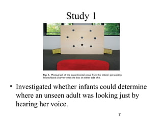 Study 1




? Investigated whether infants could determine
  where an unseen adult was looking just by
  hearing her voice.
                                    7
 