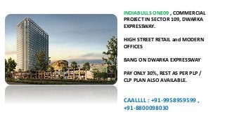 INDIABULLS ONE09 , COMMERCIAL
PROJECT IN SECTOR 109, DWARKA
EXPRESSWAY.
HIGH STREET RETAIL and MODERN
OFFICES
BANG ON DWARKA EXPRESSWAY
PAY ONLY 30%, REST AS PER PLP /
CLP PLAN ALSO AVAILABLE.
CAALLLL : +91-9958959599 ,
+91-8800098030
 
