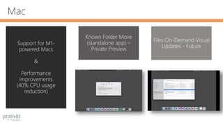 Mac
Support for M1-
powered Macs
&
Performance
improvements
(40% CPU usage
reduction)
Known Folder Move
(standalone app) –
Private Preview
Files On-Demand Visual
Updates - Future
 