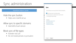 Sync administration
Hide the sync button
 Helps users install & set up
Allow sync to specific domains
 Add GUID of each domain
Block sync of file types
 Example: mp3, pst
 Do not include periods or punctuation
SharePoint Admin Center
 