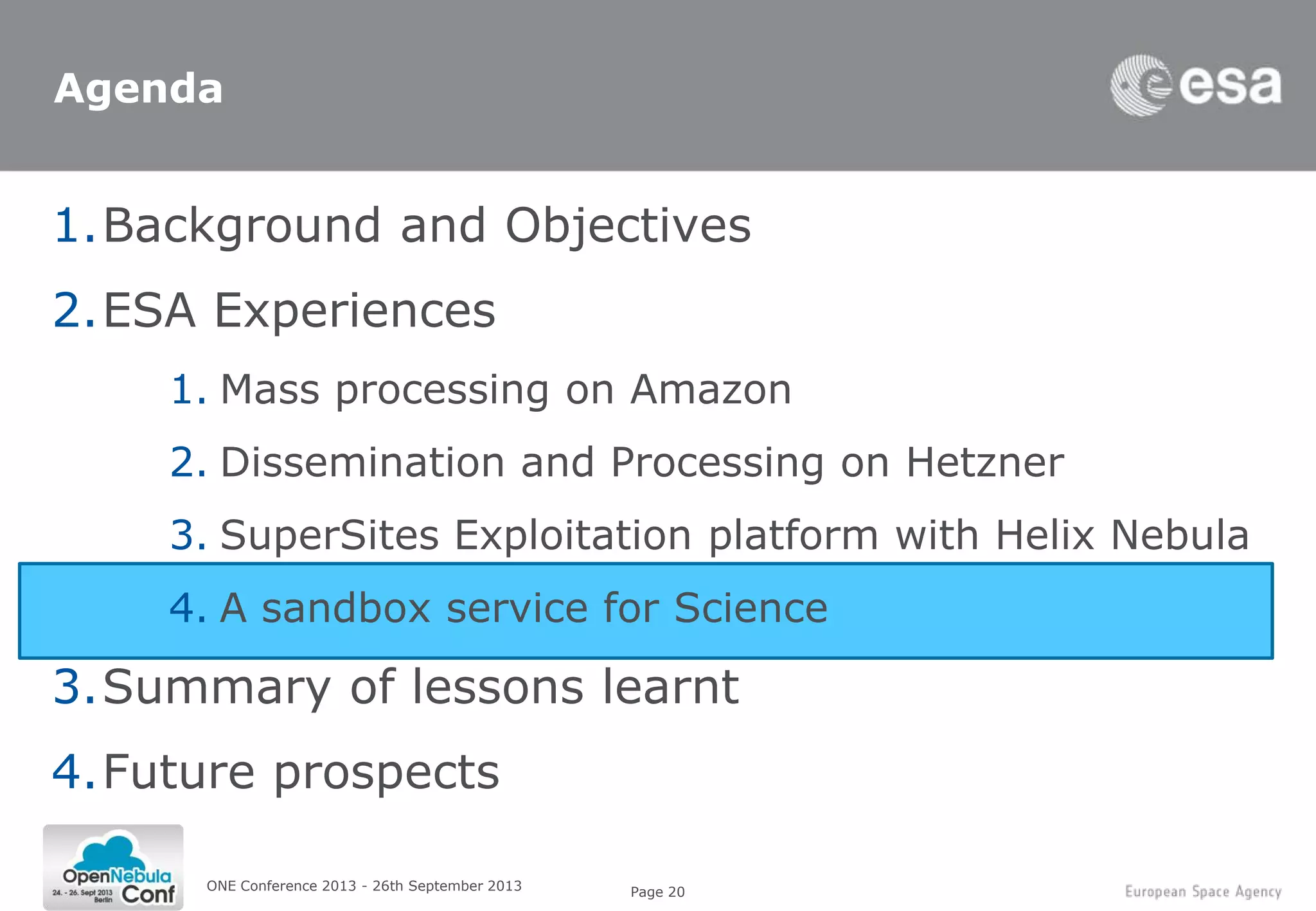 Page 20ONE Conference 2013 - 26th September 2013
Agenda
1.Background and Objectives
2.ESA Experiences
1. Mass processing on Amazon
2. Dissemination and Processing on Hetzner
3. SuperSites Exploitation platform with Helix Nebula
4. A sandbox service for Science
3.Summary of lessons learnt
4.Future prospects
 