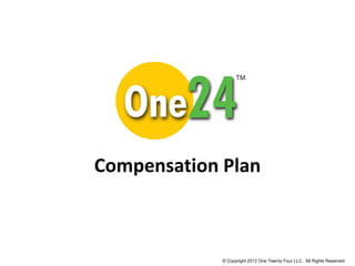 Compensation Plan



             © Copyright 2011 One Twenty Four LLC. All Rights Reserved.
             © Copyright 2012 One Twenty Four LLC. All Rights Reserved
 