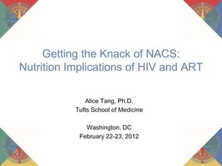 Getting the Knack of NACS:
Nutrition Implications of HIV and ART

              Alice Tang, Ph.D.
           Tufts School of Medicine

              Washington, DC
            February 22-23, 2012
 