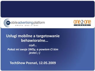 Usługi mobilne a targetowanie
        behawioralne…
                czyli…
Pokaż mi swoje SMSy, a powiem Ci kim
                jesteś ;-)


  TechShow Poznao, 12.05.2009
 