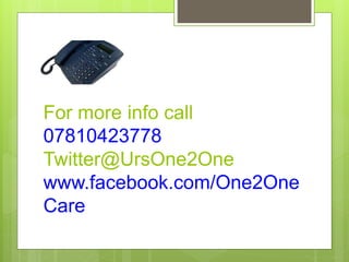 For more info call 
07810423778 
Twitter@UrsOne2One 
www.facebook.com/One2One 
Care 
