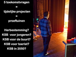 5 toekomstvragen
=
tijdelijke projecten
=
proeftuinen
Herbestemming?
KSB voor jongeren?
KSB voor de buurt?
KSB voor toerist?
KSB in 2050?
 