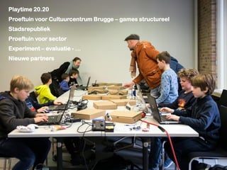 Playtime 20.20
Proeftuin voor Cultuurcentrum Brugge – games structureel
Stadsrepubliek
Proeftuin voor sector
Experiment – evaluatie - …
Nieuwe partners
 