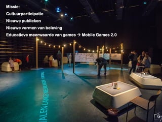 Missie:
Cultuurparticipatie
Nieuwe publieken
Nieuwe vormen van beleving
Educatieve meerwaarde van games  Mobile Games 2.0
 