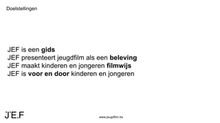 www.jeugdfilm.be
Doelstellingen
JEF is een gids
JEF presenteert jeugdfilm als een beleving
JEF maakt kinderen en jongeren filmwijs
JEF is voor en door kinderen en jongeren
 