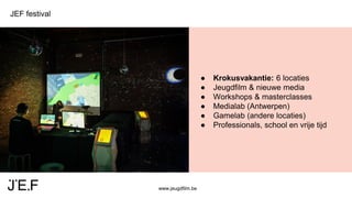 www.jeugdfilm.be
JEF festival
● Krokusvakantie: 6 locaties
● Jeugdfilm & nieuwe media
● Workshops & masterclasses
● Medialab (Antwerpen)
● Gamelab (andere locaties)
● Professionals, school en vrije tijd
 