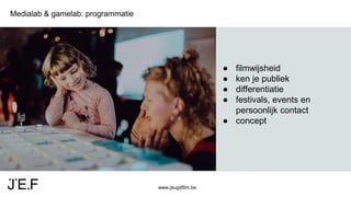 www.jeugdfilm.be
Medialab & gamelab: programmatie
● filmwijsheid
● ken je publiek
● differentiatie
● festivals, events en
persoonlijk contact
● concept
 