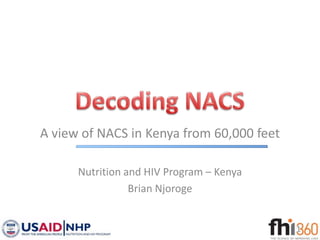 A view of NACS in Kenya from 60,000 feet

      Nutrition and HIV Program – Kenya
                 Brian Njoroge


                                           1
 