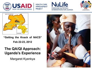 “Getting the Knack of NACS”
      Feb 22-23, 2012

The QA/QI Approach:
Uganda’s Experience
    Margaret Kyenkya

                              1
 