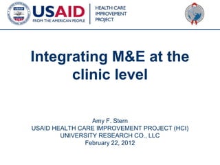 Integrating M&E at the
      clinic level

                 Amy F. Stern
USAID HEALTH CARE IMPROVEMENT PROJECT (HCI)
        UNIVERSITY RESEARCH CO., LLC
               February 22, 2012

                                              1
 