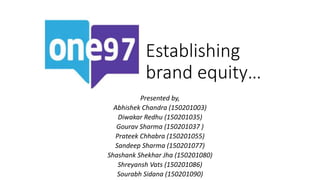 Establishing
brand equity…
Presented by,
Abhishek Chandra (150201003)
Diwakar Redhu (150201035)
Gourav Sharma (150201037 )
Prateek Chhabra (150201055)
Sandeep Sharma (150201077)
Shashank Shekhar Jha (150201080)
Shreyansh Vats (150201086)
Sourabh Sidana (150201090)
 