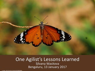 One Agilist’s Lessons Learned
Silvana Wasitova
Bengaluru, 13 January 2017
cc: Ravages - https://www.flickr.com/photos/44124298927@N01
 
