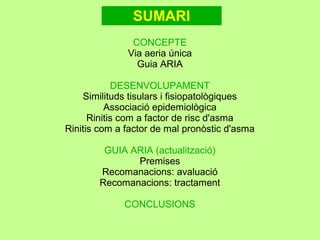 SUMARI
               CONCEPTE
              Via aeria única
                Guia ARIA

            DESENVOLUPAMENT
    Similituds tisulars i ھǱ貹ٴǱòܱ
          Associació epidemiològica
      Rinitis com a factor de risc d'asma
Rinitis com a factor de mal pronòstic d'asma

         GUIA ARIA (actualització)
               Premises
        Recomanacions: avaluació
        Recomanacions: tractament

             CONCLUSIONS
 