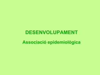 DESENVOLUPAMENT
Associació epidemiològica
 