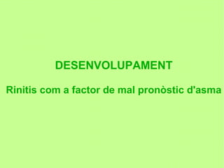 DESENVOLUPAMENT

Rinitis com a factor de mal pronòstic d'asma
 