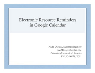 Electronic Resource Reminders
      in Google Calendar



              Nada O’Neal, Systems Engineer
                    nco2104@columbia.edu
               Columbia University Libraries
                        ENUG 10/28/2011
 