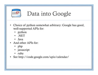 Data into Google
•  Choice of python somewhat arbitrary: Google has good,
   well-supported APIs for:
    •  python
    •  .NET
    •  Java
•  And other APIs for:
    •  php
    •  javascript
    •  ruby
•  See http://code.google.com/apis/calendar/
 