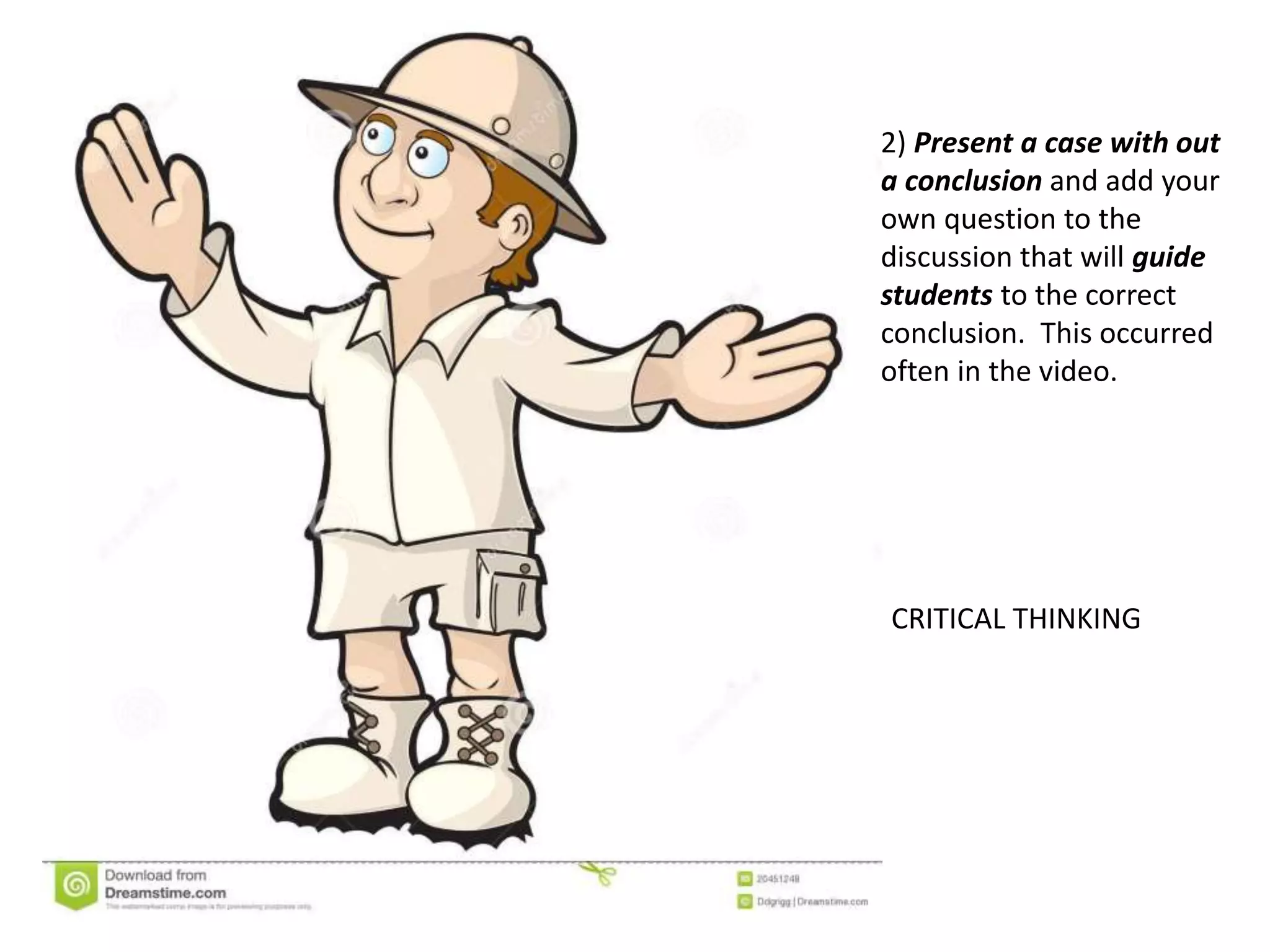 2) Present a case with out
a conclusion and add your
own question to the
discussion that will guide
students to the correct
conclusion. This occurred
often in the video.
CRITICAL THINKING
 