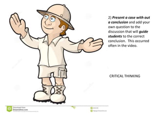 2) Present a case with out
a conclusion and add your
own question to the
discussion that will guide
students to the correct
conclusion. This occurred
often in the video.
CRITICAL THINKING
 