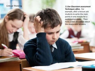 Critical Thinking 3) Use Classroom assessment
Techniques often. For
example, after a lecture ask
students to write the main
points in one minute for a
participation grade. Then
have a class discussion about
the assessment answers
 
