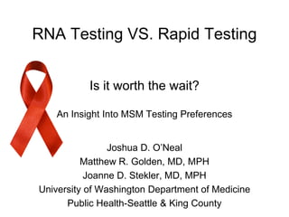 RNA Testing VS. Rapid Testing


           Is it worth the wait?

   An Insight Into MSM Testing Preferences


                Joshua D. O’Neal
          Matthew R. Golden, MD, MPH
           Joanne D. Stekler, MD, MPH
University of Washington Department of Medicine
      Public Health-Seattle & King County
 