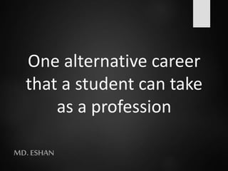 One alternative career
that a student can take
as a profession
MD. ESHAN
 