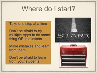 Where do I start?
Take one step at a time
Don’t be afraid to try
multiple Apps to do same
thing OR in a lesson
Make mistakes and learn
from them
Don’t be afraid to learn
from your students
 