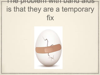 The problem with band aids
is that they are a temporary
fix
 