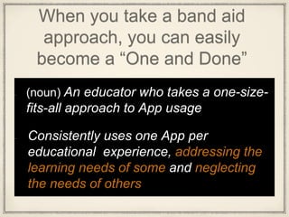 When you take a band aid
approach, you can easily
become a “One and Done”
(noun) An educator who takes a one-size-
fits-all approach to App usage
Consistently uses one App per
educational experience, addressing the
learning needs of some and neglecting
the needs of others
 
