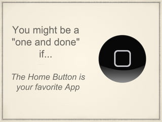 You might be a
"one and done"
if...
The Home Button is
your favorite App
 