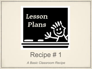 Recipe # 1
A Basic Classroom Recipe
 