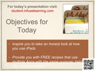 Objectives for
Today
• Inspire you to take an honest look at how
you use iPads
• Provide you with FREE recipes that use
multiple Apps with the same purpose: help
ALL students learn
For today’s presentation visit:
student.infuselearning.com
 