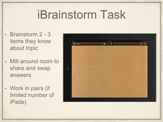 iBrainstorm Task
• Brainstorm 2 - 3
items they know
about topic
• Mill around room to
share and swap
answers
• Work in pairs (if
limited number of
iPads)
 
