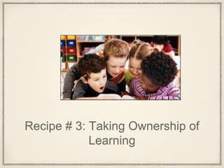 Recipe # 3: Taking Ownership of
Learning
 