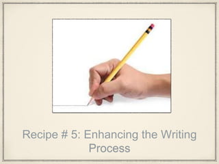 Recipe # 5: Enhancing the Writing
Process
 